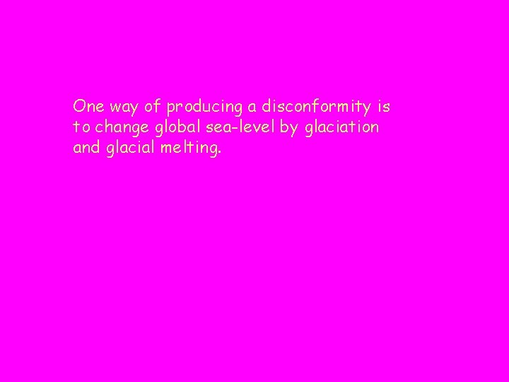 One way of producing a disconformity is to change global sea-level by glaciation and