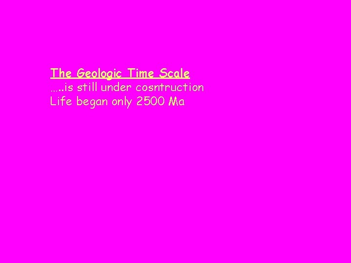 The Geologic Time Scale …. . is still under cosntruction Life began only 2500
