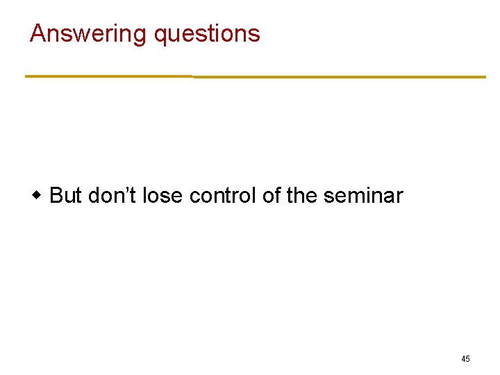 Answering questions w But don’t lose control of the seminar 45 