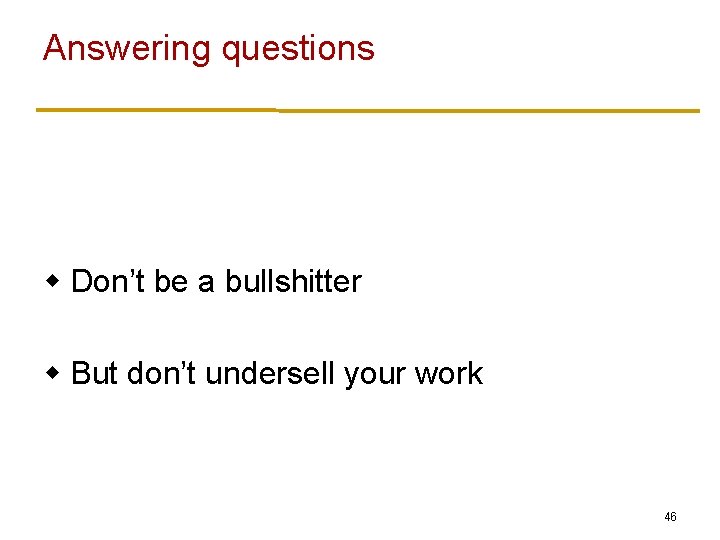 Answering questions w Don’t be a bullshitter w But don’t undersell your work 46