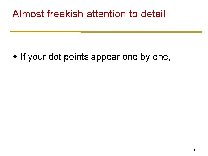 Almost freakish attention to detail w If your dot points appear one by one,