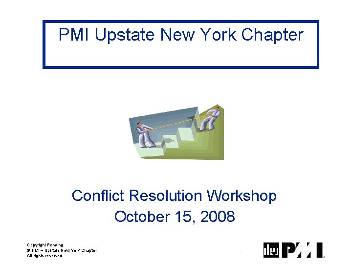 PMI Upstate New York Chapter Conflict Resolution Workshop October 15, 2008 Copyright Pending: Ó PMI Upstate New York Chapter Conflict Resolution Workshop October 15, 2008 Copyright Pending: Ó