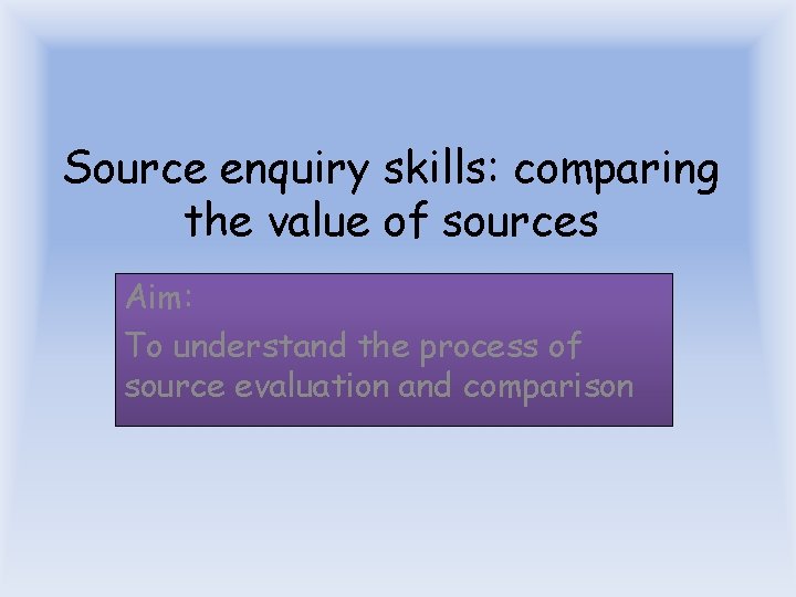 Source enquiry skills: comparing the value of sources Aim: To understand the process of