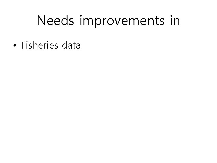 Needs improvements in • Fisheries data 