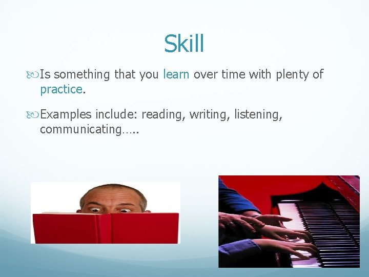 Skill Is something that you learn over time with plenty of practice. Examples include: