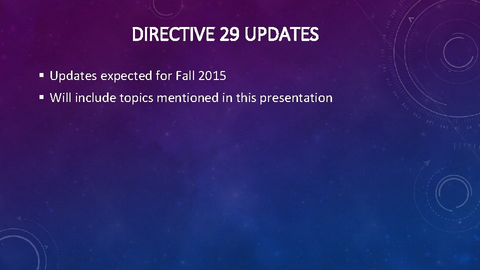 DIRECTIVE 29 UPDATES § Updates expected for Fall 2015 § Will include topics mentioned