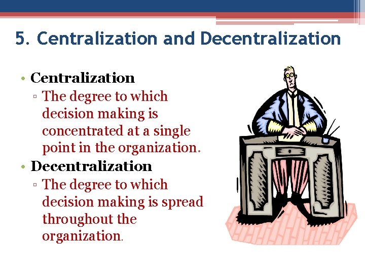 5. Centralization and Decentralization • Centralization ▫ The degree to which decision making is