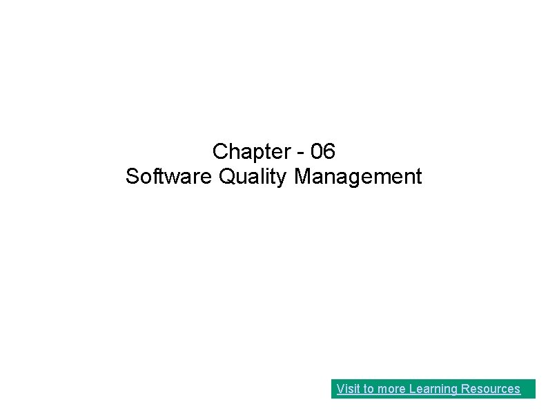 Chapter - 06 Software Quality Management Visit to more Learning Resources 