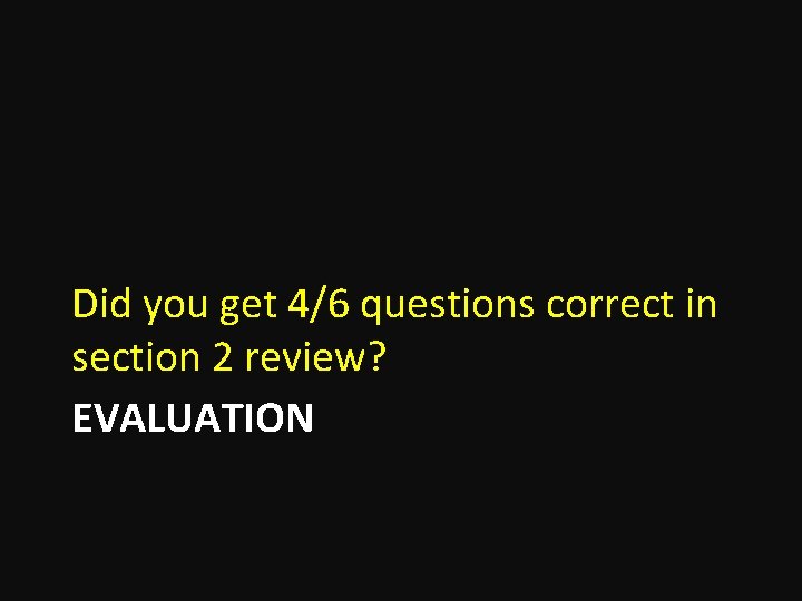 Did you get 4/6 questions correct in section 2 review? EVALUATION 