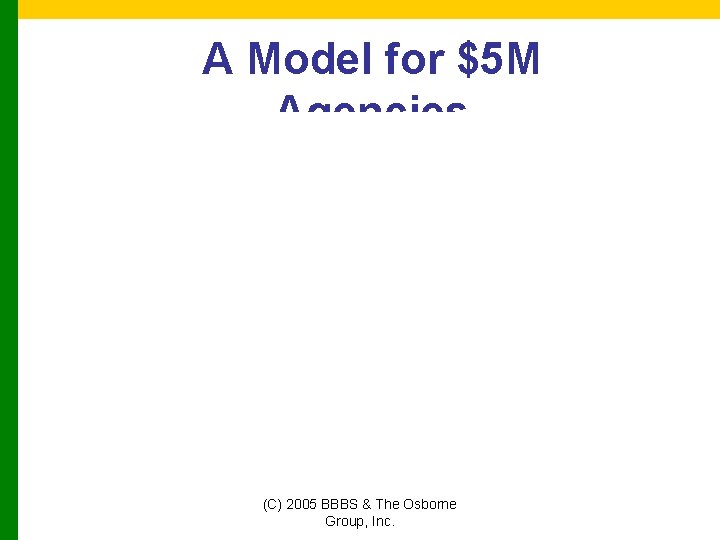 A Model for $5 M Agencies (C) 2005 BBBS & The Osborne Group, Inc.