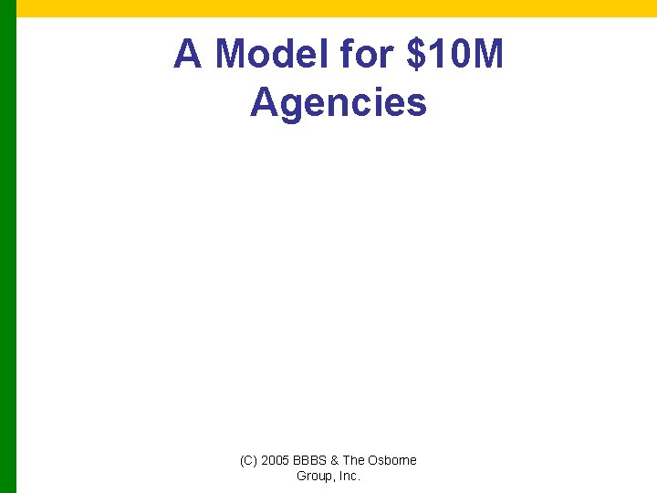 A Model for $10 M Agencies (C) 2005 BBBS & The Osborne Group, Inc.