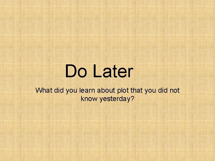 Do Later What did you learn about plot that you did not know yesterday?