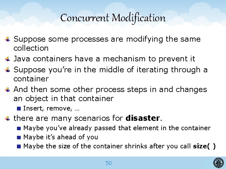 Concurrent Modification Suppose some processes are modifying the same collection Java containers have a