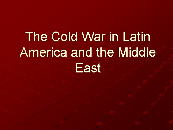 The Cold War in Latin America and the Middle East The Cold War in Latin America and the Middle East