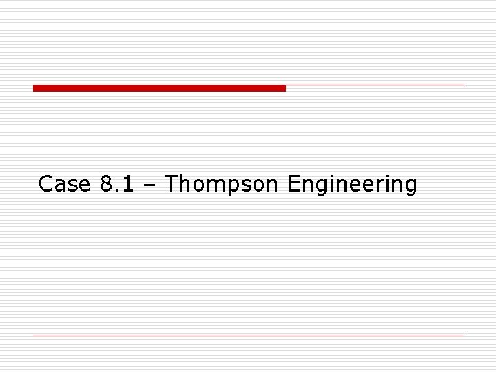 Case 8. 1 – Thompson Engineering Case 8. 1 – Thompson Engineering