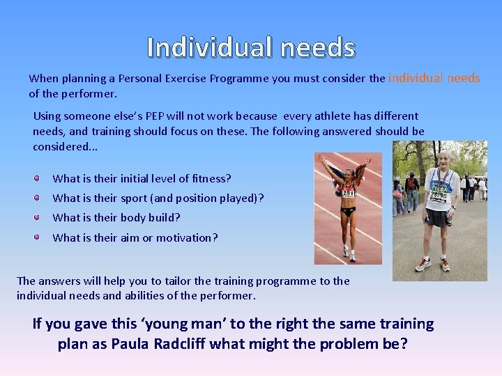 Individual needs When planning a Personal Exercise Programme you must consider the individual needs