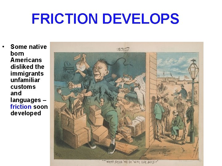 FRICTION DEVELOPS • Some native born Americans disliked the immigrants unfamiliar customs and languages
