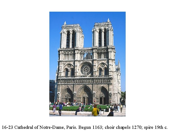 16 -23 Cathedral of Notre-Dame, Paris. Begun 1163; choir chapels 1270; spire 19 th