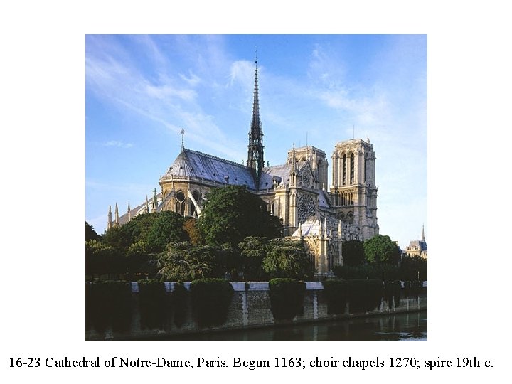 16 -23 Cathedral of Notre-Dame, Paris. Begun 1163; choir chapels 1270; spire 19 th