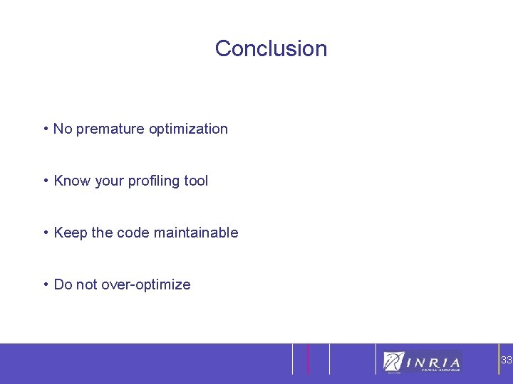 33 Conclusion • No premature optimization • Know your profiling tool • Keep the