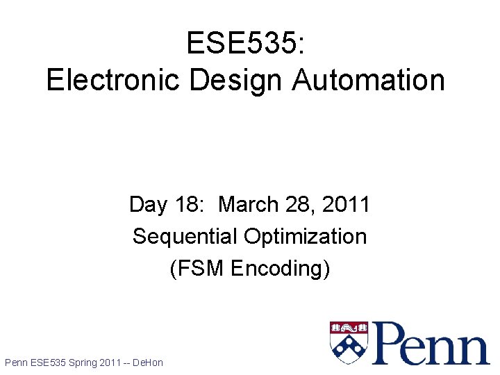 ESE 535: Electronic Design Automation Day 18: March 28, 2011 Sequential Optimization (FSM Encoding)