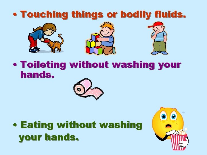  • Touching things or bodily fluids. • Toileting without washing your hands. •