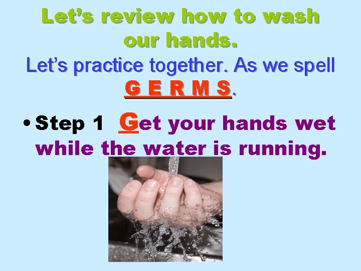 Let’s review how to wash our hands. Let’s practice together. As we spell G