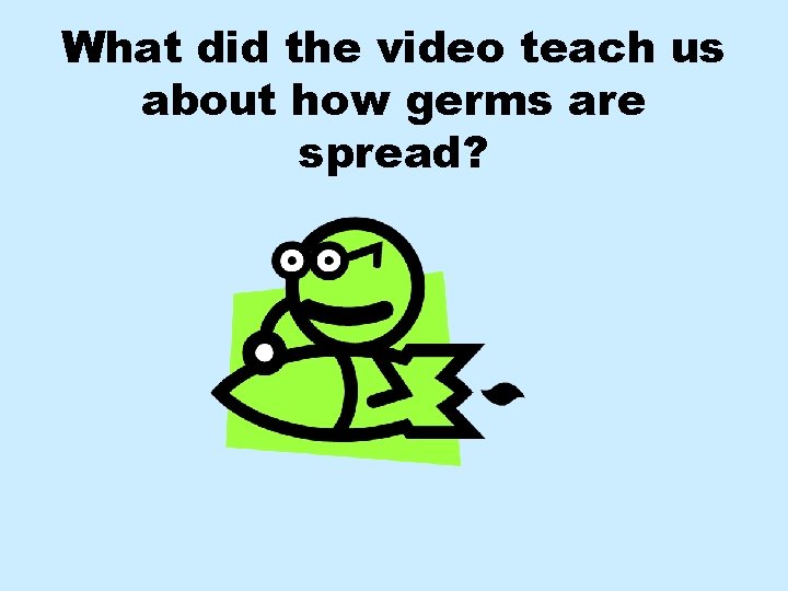 What did the video teach us about how germs are spread? What did the video teach us about how germs are spread?