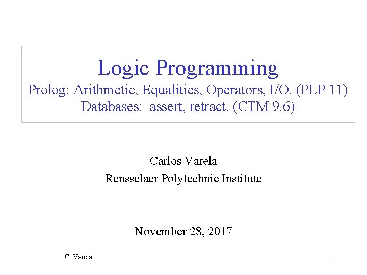 Logic Programming Prolog: Arithmetic, Equalities, Operators, I/O. (PLP 11) Databases: assert, retract. (CTM 9.