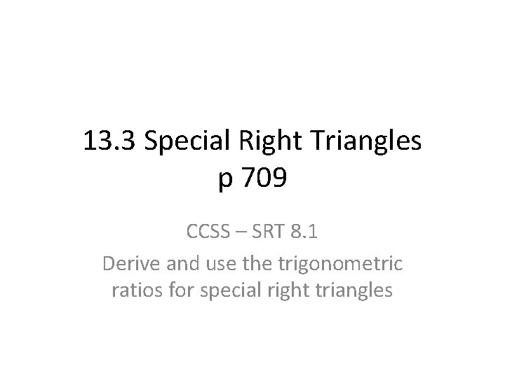 13. 3 Special Right Triangles p 709 CCSS – SRT 8. 1 Derive and