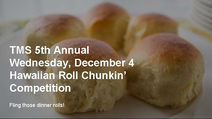 TMS 5 th Annual Wednesday, December 4 Hawaiian Roll Chunkin’ Competition Fling those dinner
