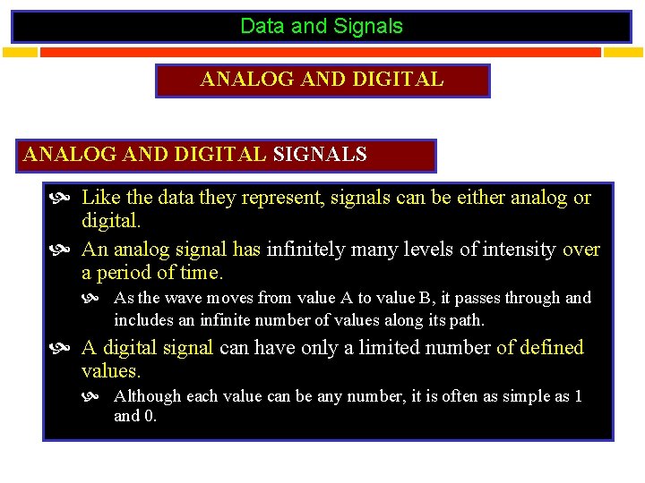 Data and Signals ANALOG AND DIGITAL SIGNALS Like the data they represent, signals can