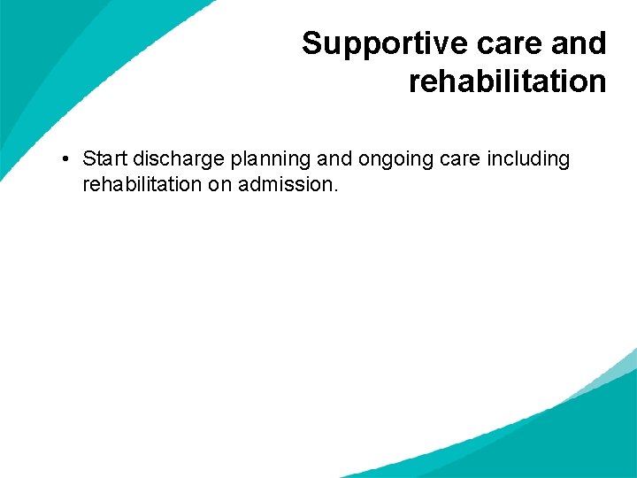 Supportive care and rehabilitation • Start discharge planning and ongoing care including rehabilitation on
