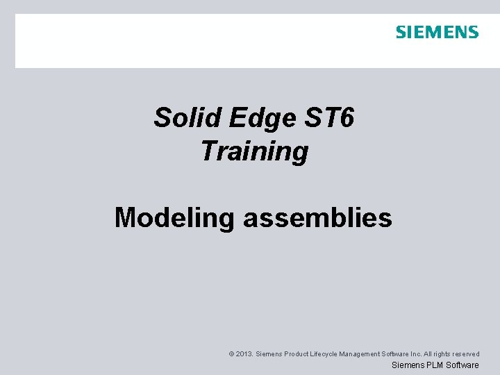 Solid Edge ST 6 Training Modeling assemblies © 2013. Siemens Product Lifecycle Management Software