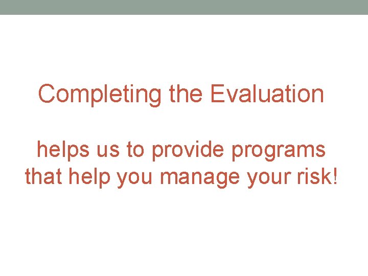 Completing the Evaluation helps us to provide programs that help you manage your risk!