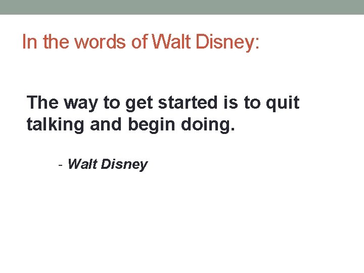 In the words of Walt Disney: The way to get started is to quit