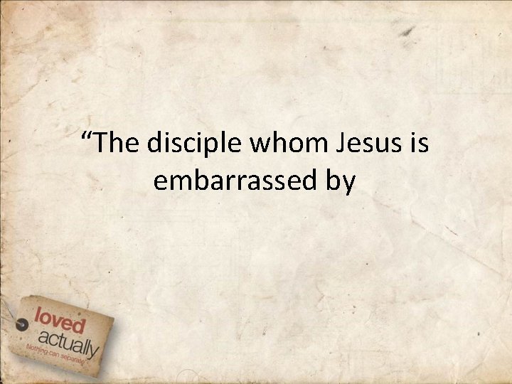 “The disciple whom Jesus is embarrassed by 