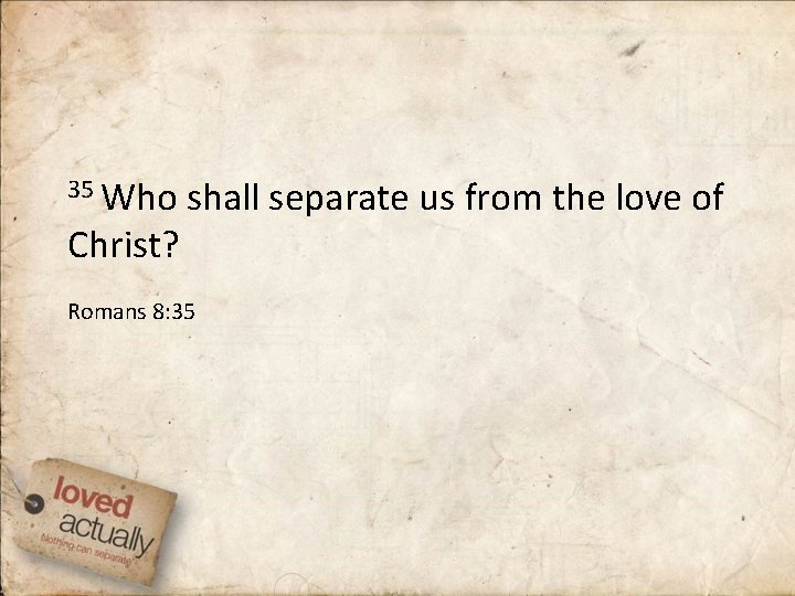 35 Who shall separate us from the love of Christ? Romans 8: 35 35 Who shall separate us from the love of Christ? Romans 8: 35