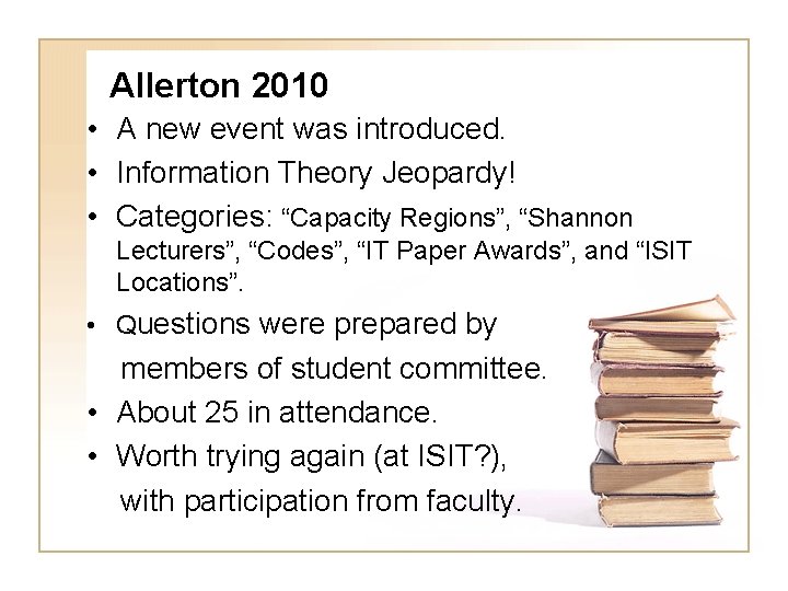 Allerton 2010 • A new event was introduced. • Information Theory Jeopardy! • Categories: