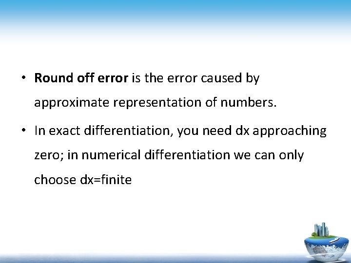  • Round off error is the error caused by approximate representation of numbers.