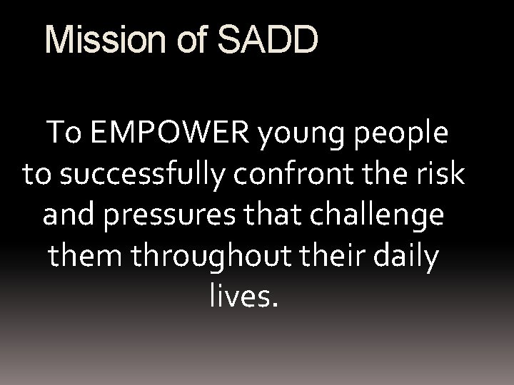 Mission of SADD To EMPOWER young people to successfully confront the risk and pressures