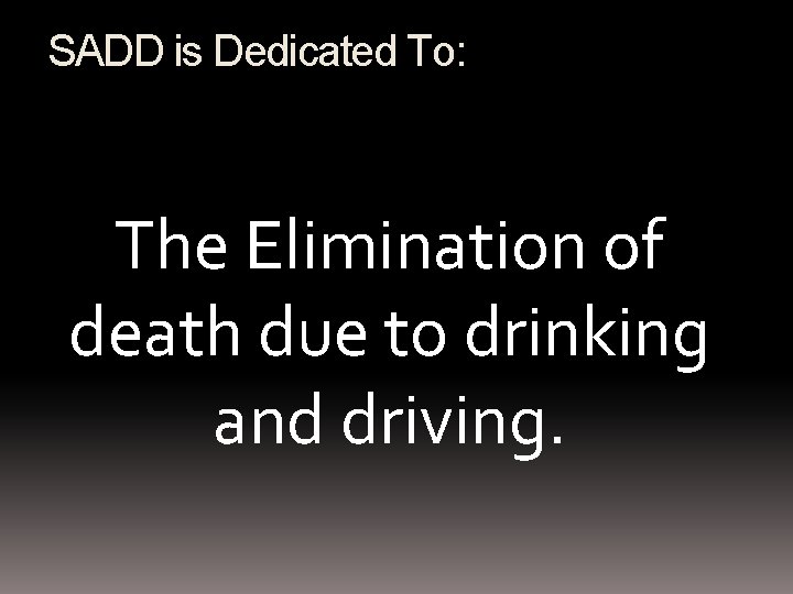 SADD is Dedicated To: The Elimination of death due to drinking and driving. 