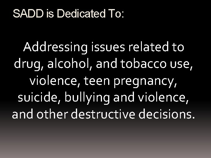 SADD is Dedicated To: Addressing issues related to drug, alcohol, and tobacco use, violence,