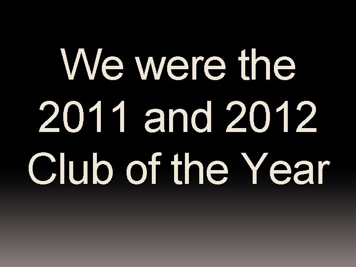 We were the 2011 and 2012 Club of the Year 