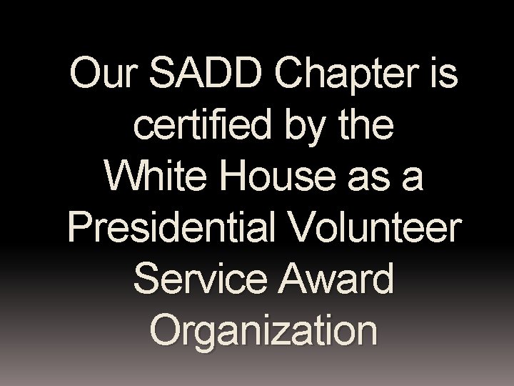 Our SADD Chapter is certified by the White House as a Presidential Volunteer Service