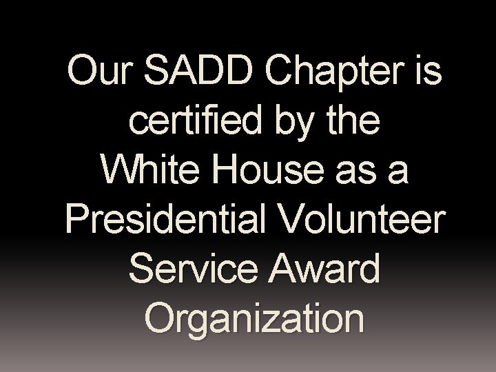 Our SADD Chapter is certified by the White House as a Presidential Volunteer Service