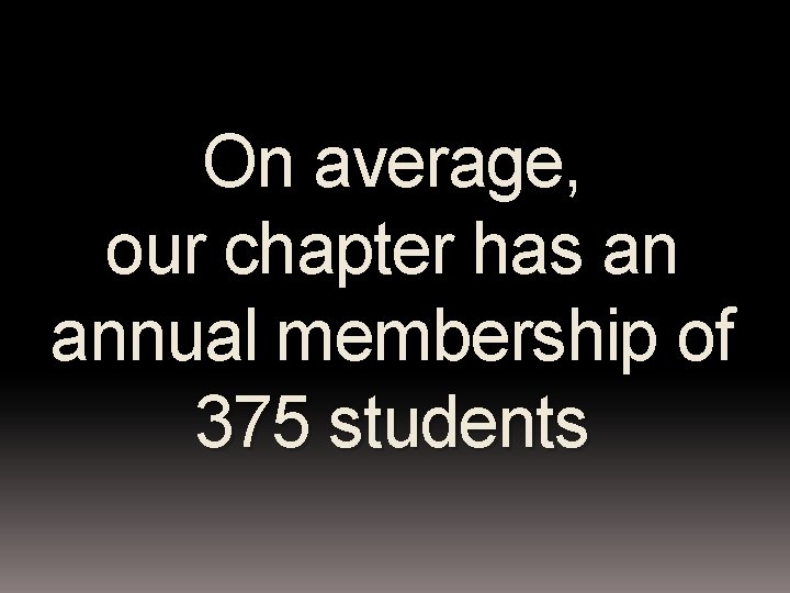 On average, our chapter has an annual membership of 375 students 