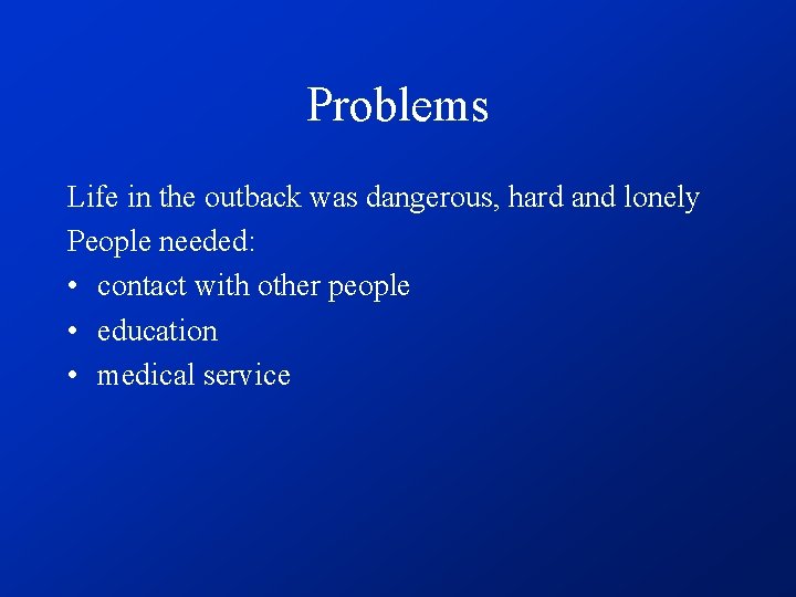 Problems Life in the outback was dangerous, hard and lonely People needed: • contact