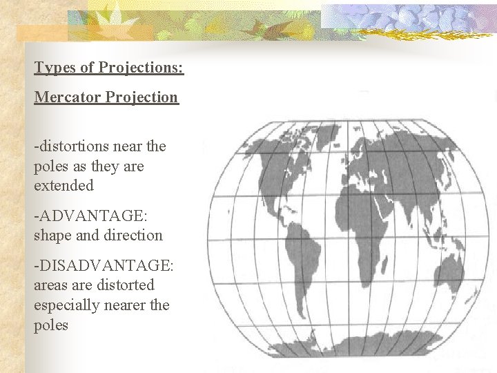 Types of Projections: Mercator Projection -distortions near the poles as they are extended -ADVANTAGE: