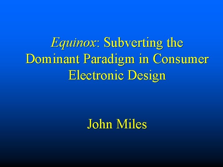 Equinox: Subverting the Dominant Paradigm in Consumer Electronic Design John Miles 
